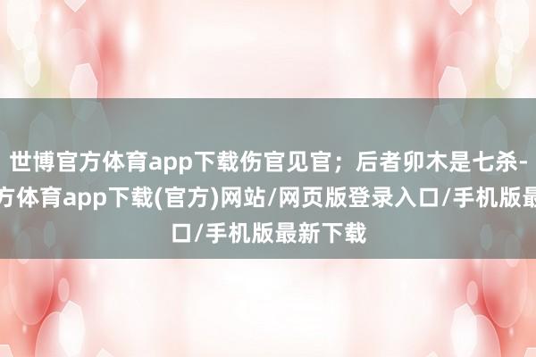 世博官方体育app下载伤官见官；后者卯木是七杀-世博官方体育app下载(官方)网站/网页版登录入口/手机版最新下载