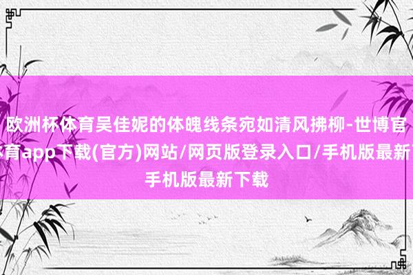 欧洲杯体育吴佳妮的体魄线条宛如清风拂柳-世博官方体育app下载(官方)网站/网页版登录入口/手机版最新下载
