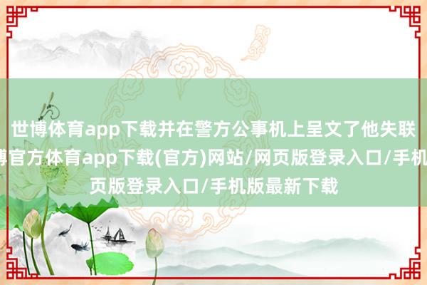 世博体育app下载并在警方公事机上呈文了他失联的阅历-世博官方体育app下载(官方)网站/网页版登录入口/手机版最新下载