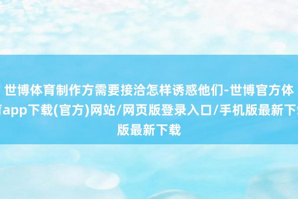 世博体育制作方需要接洽怎样诱惑他们-世博官方体育app下载(官方)网站/网页版登录入口/手机版最新下载