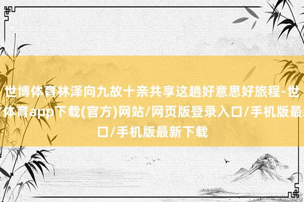 世博体育林泽向九故十亲共享这趟好意思好旅程-世博官方体育app下载(官方)网站/网页版登录入口/手机版最新下载