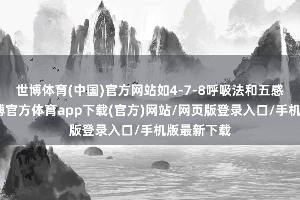 世博体育(中国)官方网站如4-7-8呼吸法和五感着陆法-世博官方体育app下载(官方)网站/网页版登录入口/手机版最新下载