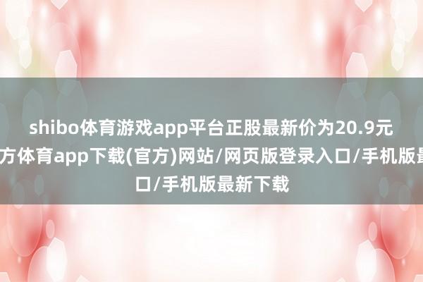 shibo体育游戏app平台正股最新价为20.9元-世博官方体育app下载(官方)网站/网页版登录入口/手机版最新下载
