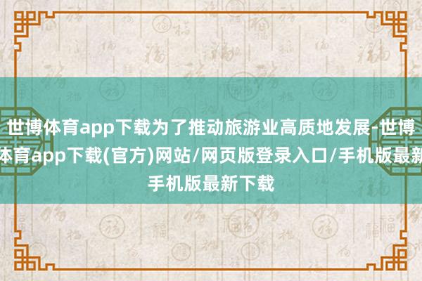 世博体育app下载为了推动旅游业高质地发展-世博官方体育app下载(官方)网站/网页版登录入口/手机版最新下载