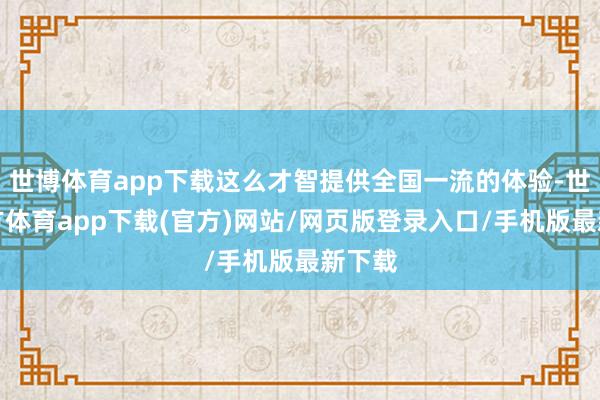 世博体育app下载这么才智提供全国一流的体验-世博官方体育app下载(官方)网站/网页版登录入口/手机版最新下载
