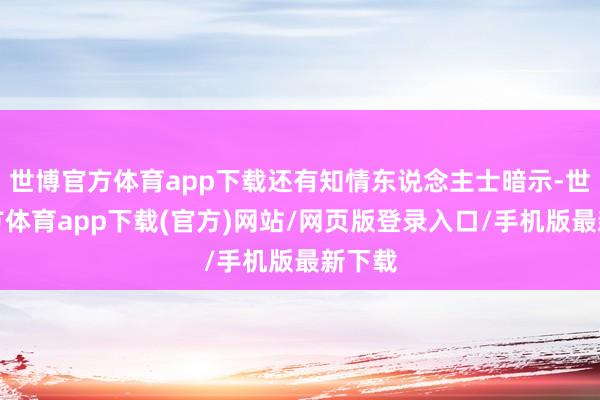 世博官方体育app下载还有知情东说念主士暗示-世博官方体育app下载(官方)网站/网页版登录入口/手机版最新下载