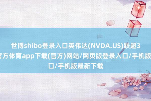 世博shibo登录入口英伟达(NVDA.US)跌超3%-世博官方体育app下载(官方)网站/网页版登录入口/手机版最新下载