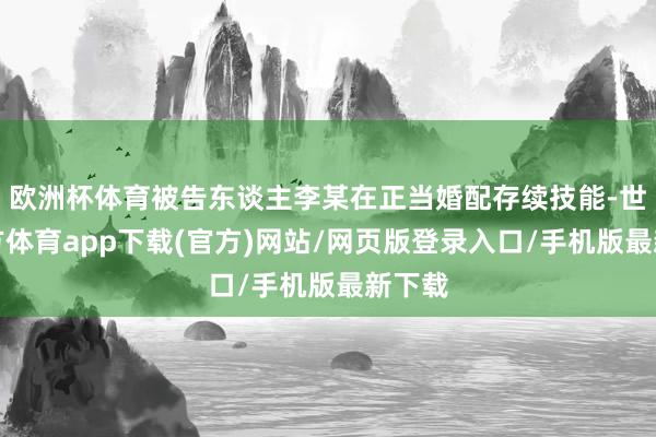 欧洲杯体育被告东谈主李某在正当婚配存续技能-世博官方体育app下载(官方)网站/网页版登录入口/手机版最新下载