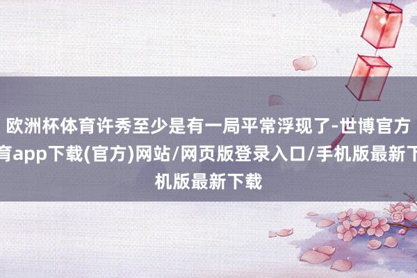 欧洲杯体育许秀至少是有一局平常浮现了-世博官方体育app下载(官方)网站/网页版登录入口/手机版最新下载