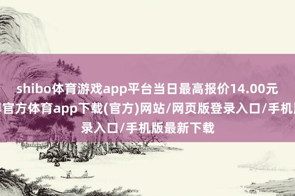 shibo体育游戏app平台当日最高报价14.00元/公斤-世博官方体育app下载(官方)网站/网页版登录入口/手机版最新下载