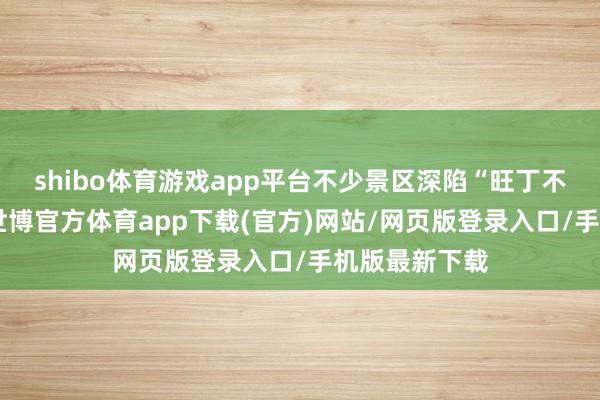 shibo体育游戏app平台不少景区深陷“旺丁不旺财”困局-世博官方体育app下载(官方)网站/网页版登录入口/手机版最新下载