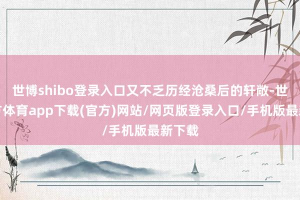 世博shibo登录入口又不乏历经沧桑后的轩敞-世博官方体育app下载(官方)网站/网页版登录入口/手机版最新下载
