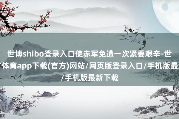 世博shibo登录入口使赤军免遭一次紧要艰辛-世博官方体育app下载(官方)网站/网页版登录入口/手机版最新下载