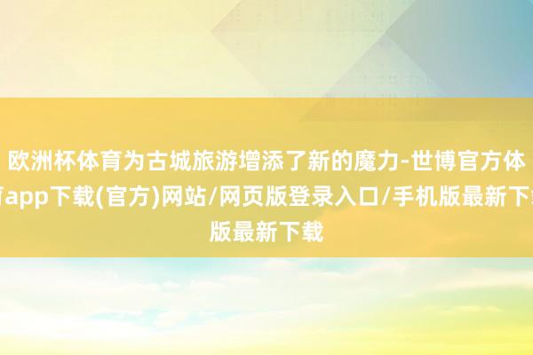 欧洲杯体育为古城旅游增添了新的魔力-世博官方体育app下载(官方)网站/网页版登录入口/手机版最新下载