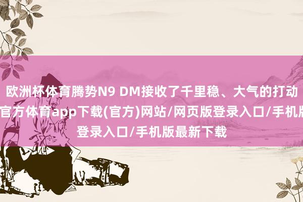 欧洲杯体育腾势N9 DM接收了千里稳、大气的打动作风-世博官方体育app下载(官方)网站/网页版登录入口/手机版最新下载