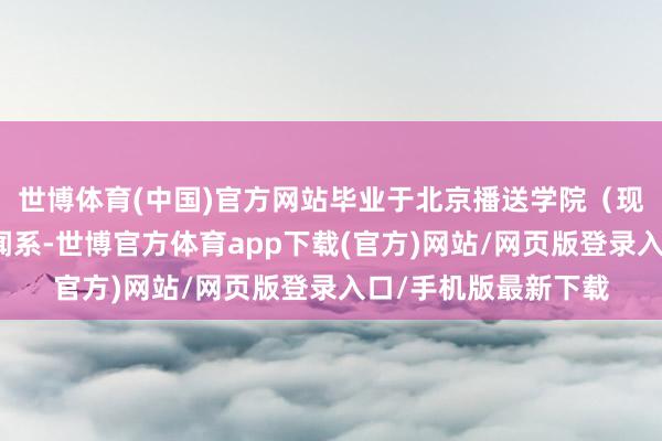 世博体育(中国)官方网站毕业于北京播送学院（现中国传媒大学）新闻系-世博官方体育app下载(官方)网站/网页版登录入口/手机版最新下载