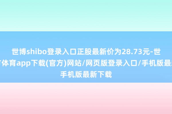世博shibo登录入口正股最新价为28.73元-世博官方体育app下载(官方)网站/网页版登录入口/手机版最新下载