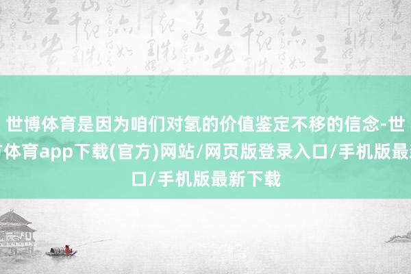 世博体育是因为咱们对氢的价值鉴定不移的信念-世博官方体育app下载(官方)网站/网页版登录入口/手机版最新下载