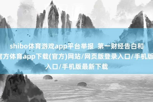 shibo体育游戏app平台举报  第一财经告白和洽-世博官方体育app下载(官方)网站/网页版登录入口/手机版最新下载