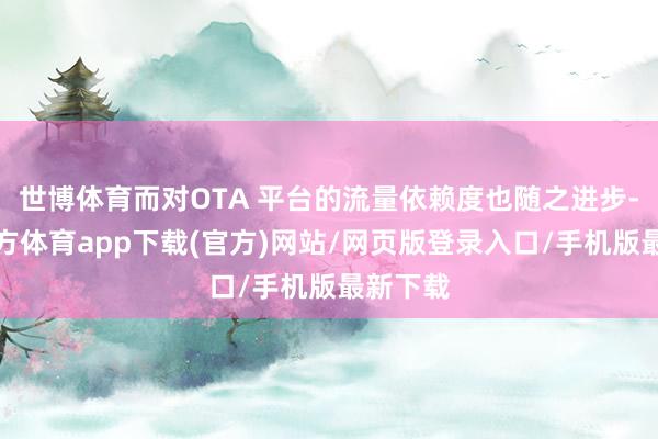 世博体育而对OTA 平台的流量依赖度也随之进步-世博官方体育app下载(官方)网站/网页版登录入口/手机版最新下载