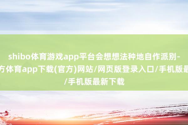 shibo体育游戏app平台会想想法种地自作派别-世博官方体育app下载(官方)网站/网页版登录入口/手机版最新下载