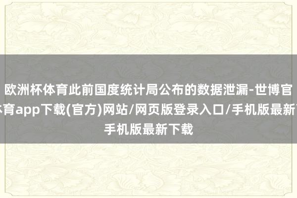 欧洲杯体育此前国度统计局公布的数据泄漏-世博官方体育app下载(官方)网站/网页版登录入口/手机版最新下载