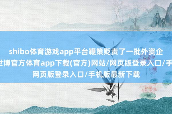 shibo体育游戏app平台鞭策贬责了一批外资企业勤劳诉求-世博官方体育app下载(官方)网站/网页版登录入口/手机版最新下载