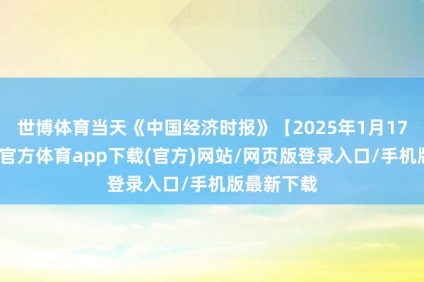 世博体育当天《中国经济时报》【2025年1月17日】-世博官方体育app下载(官方)网站/网页版登录入口/手机版最新下载