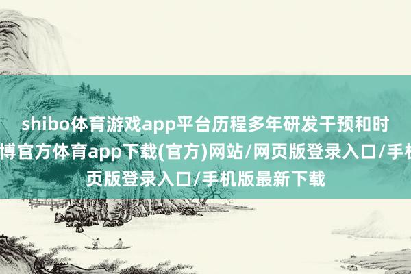 shibo体育游戏app平台历程多年研发干预和时候千里淀-世博官方体育app下载(官方)网站/网页版登录入口/手机版最新下载