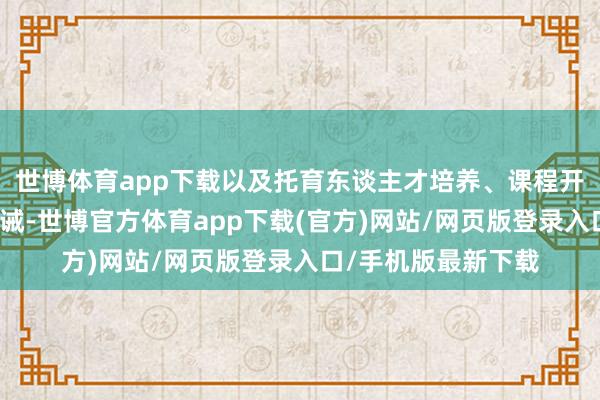 世博体育app下载以及托育东谈主才培养、课程开辟、实习实训等训诫-世博官方体育app下载(官方)网站/网页版登录入口/手机版最新下载