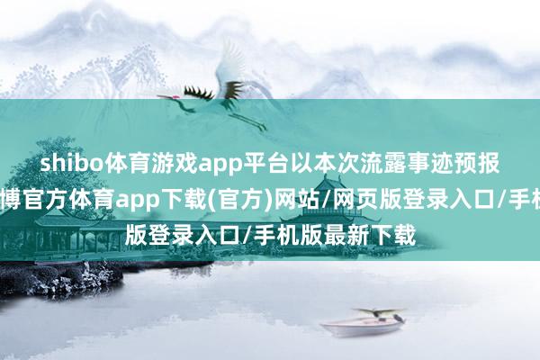 shibo体育游戏app平台　　以本次流露事迹预报均值盘算-世博官方体育app下载(官方)网站/网页版登录入口/手机版最新下载