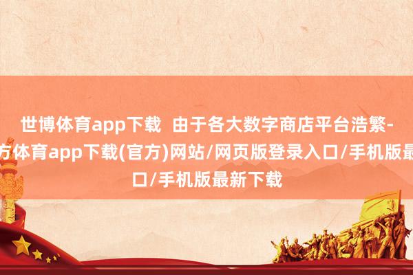 世博体育app下载  由于各大数字商店平台浩繁-世博官方体育app下载(官方)网站/网页版登录入口/手机版最新下载