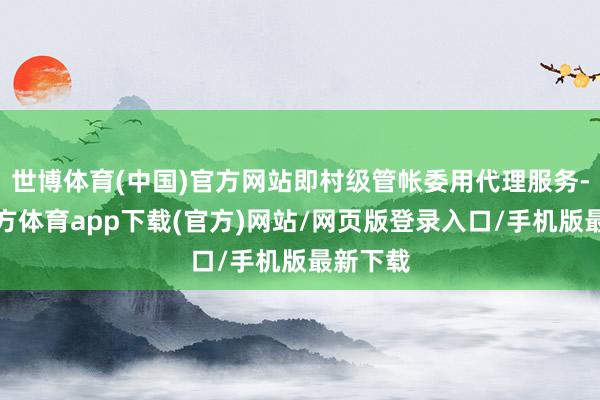 世博体育(中国)官方网站即村级管帐委用代理服务-世博官方体育app下载(官方)网站/网页版登录入口/手机版最新下载