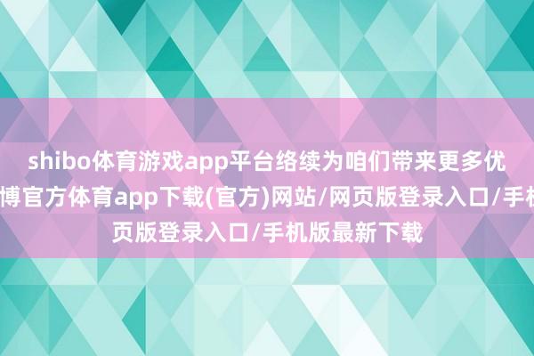 shibo体育游戏app平台络续为咱们带来更多优秀的作品-世博官方体育app下载(官方)网站/网页版登录入口/手机版最新下载