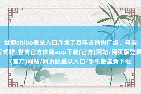 世博shibo登录入口斥地了百年古榆树广场、乌素图杏花谷、千亩杏园等式样-世博官方体育app下载(官方)网站/网页版登录入口/手机版最新下载