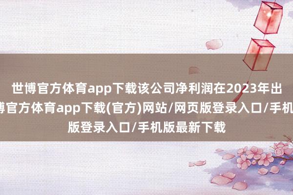 世博官方体育app下载该公司净利润在2023年出现下滑-世博官方体育app下载(官方)网站/网页版登录入口/手机版最新下载