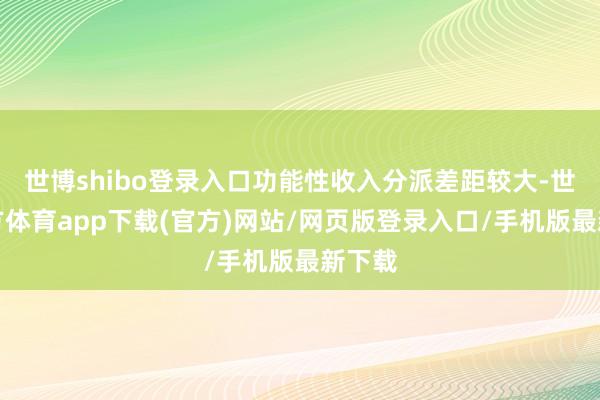 世博shibo登录入口功能性收入分派差距较大-世博官方体育app下载(官方)网站/网页版登录入口/手机版最新下载