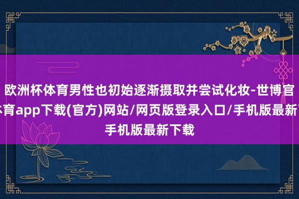 欧洲杯体育男性也初始逐渐摄取并尝试化妆-世博官方体育app下载(官方)网站/网页版登录入口/手机版最新下载