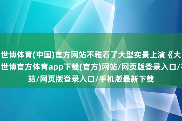 世博体育(中国)官方网站不雅看了大型实景上演《大宋·东京梦华》-世博官方体育app下载(官方)网站/网页版登录入口/手机版最新下载