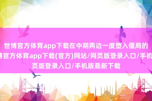 世博官方体育app下载在中期两边一度堕入僵局的情况下-世博官方体育app下载(官方)网站/网页版登录入口/手机版最新下载