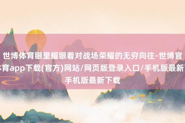 世博体育眼里耀眼着对战场荣耀的无穷向往-世博官方体育app下载(官方)网站/网页版登录入口/手机版最新下载