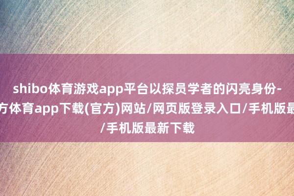 shibo体育游戏app平台以探员学者的闪亮身份-世博官方体育app下载(官方)网站/网页版登录入口/手机版最新下载