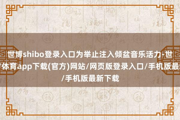 世博shibo登录入口为举止注入倾盆音乐活力-世博官方体育app下载(官方)网站/网页版登录入口/手机版最新下载