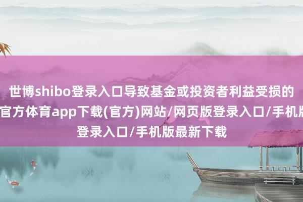 世博shibo登录入口导致基金或投资者利益受损的风险-世博官方体育app下载(官方)网站/网页版登录入口/手机版最新下载