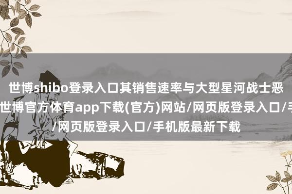 世博shibo登录入口其销售速率与大型星河战士恶魔城游戏相当-世博官方体育app下载(官方)网站/网页版登录入口/手机版最新下载