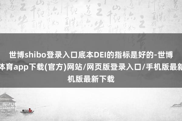 世博shibo登录入口底本DEI的指标是好的-世博官方体育app下载(官方)网站/网页版登录入口/手机版最新下载