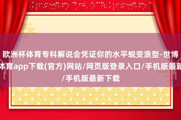 欧洲杯体育专科解说会凭证你的水平蜕变浪型-世博官方体育app下载(官方)网站/网页版登录入口/手机版最新下载