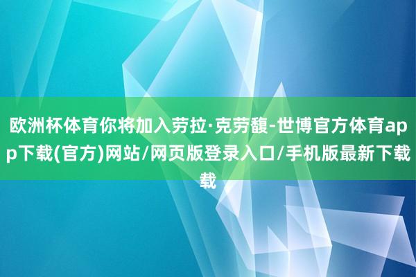 欧洲杯体育你将加入劳拉·克劳馥-世博官方体育app下载(官方)网站/网页版登录入口/手机版最新下载