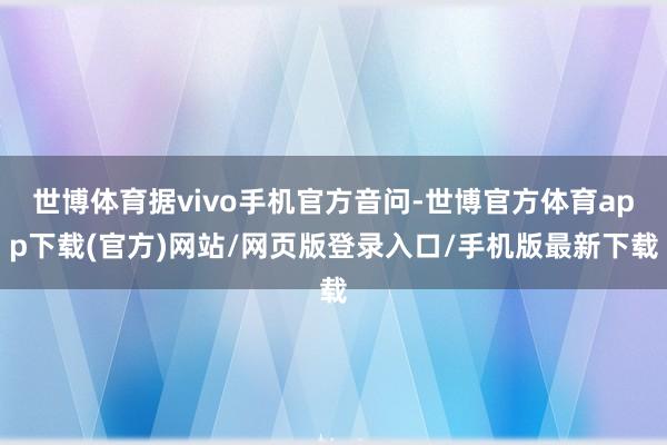 世博体育据vivo手机官方音问-世博官方体育app下载(官方)网站/网页版登录入口/手机版最新下载