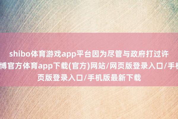 shibo体育游戏app平台因为尽管与政府打过许多交说念-世博官方体育app下载(官方)网站/网页版登录入口/手机版最新下载
